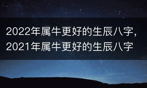 2022年属牛更好的生辰八字，2021年属牛更好的生辰八字