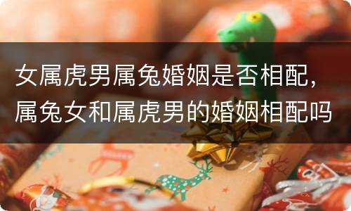 女属虎男属兔婚姻是否相配，属兔女和属虎男的婚姻相配吗