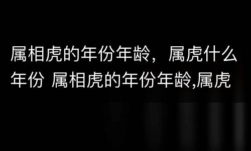 属相虎的年份年龄，属虎什么年份 属相虎的年份年龄,属虎什么年份好