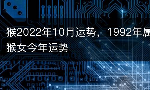 猴2022年10月运势，1992年属猴女今年运势