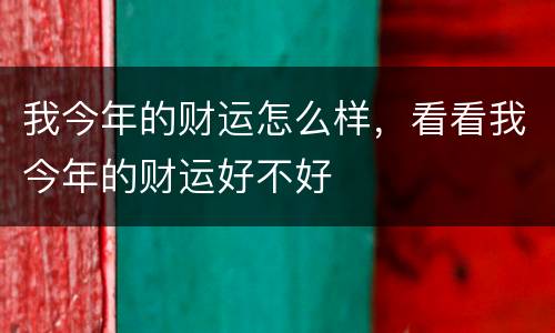 我今年的财运怎么样，看看我今年的财运好不好