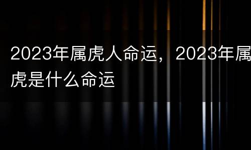 2023年属虎人命运，2023年属虎是什么命运