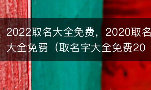 2022取名大全免费，2020取名大全免费（取名字大全免费2020）