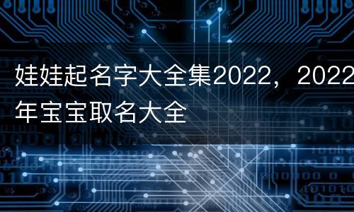 娃娃起名字大全集2022，2022年宝宝取名大全