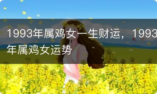 1993年属鸡女一生财运，1993年属鸡女运势