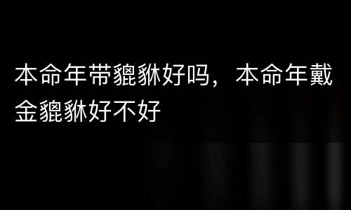 本命年带貔貅好吗，本命年戴金貔貅好不好