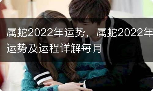 属蛇2022年运势，属蛇2022年运势及运程详解每月
