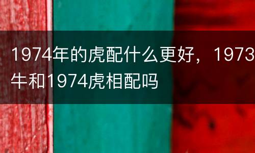 1974年的虎配什么更好，1973牛和1974虎相配吗