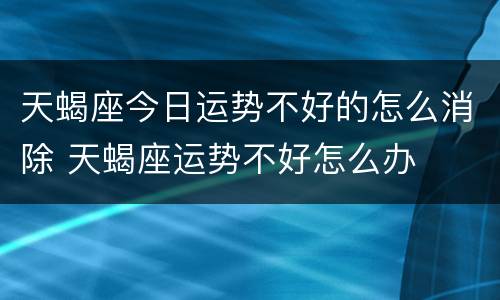 天蝎座今日运势不好的怎么消除 天蝎座运势不好怎么办