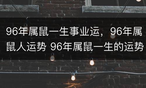 96年属鼠一生事业运，96年属鼠人运势 96年属鼠一生的运势