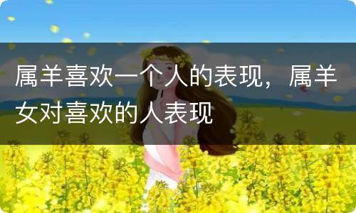 属羊喜欢一个人的表现，属羊女对喜欢的人表现