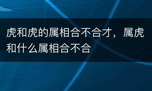 虎和虎的属相合不合才，属虎和什么属相合不合