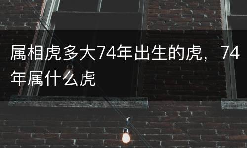 属相虎多大74年出生的虎，74年属什么虎