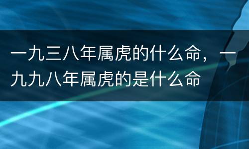 一九三八年属虎的什么命，一九九八年属虎的是什么命