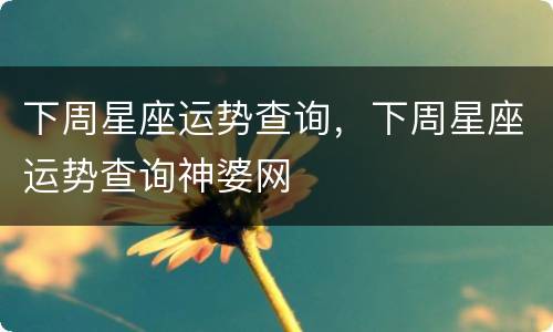 下周星座运势查询，下周星座运势查询神婆网