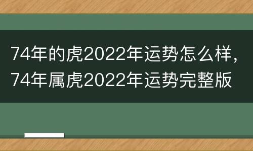 74年的虎2022年运势怎么样，74年属虎2022年运势完整版