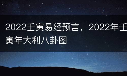 2022壬寅易经预言，2022年壬寅年大利八卦图