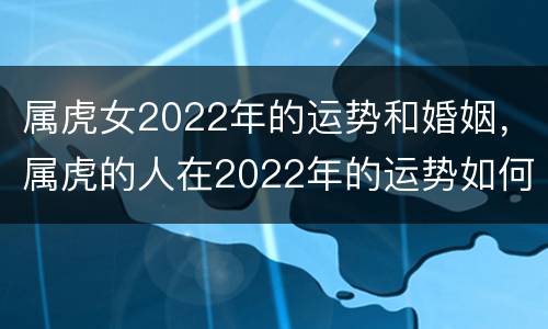 属虎女2022年的运势和婚姻，属虎的人在2022年的运势如何呢