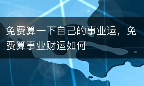 免费算一下自己的事业运，免费算事业财运如何