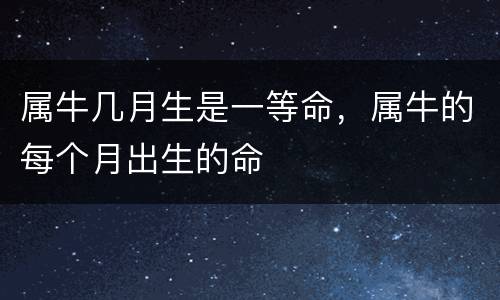 属牛几月生是一等命，属牛的每个月出生的命