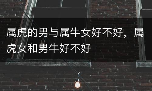 属虎的男与属牛女好不好，属虎女和男牛好不好