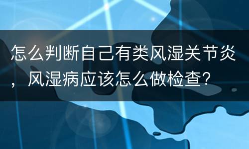 怎么判断自己有类风湿关节炎，风湿病应该怎么做检查?