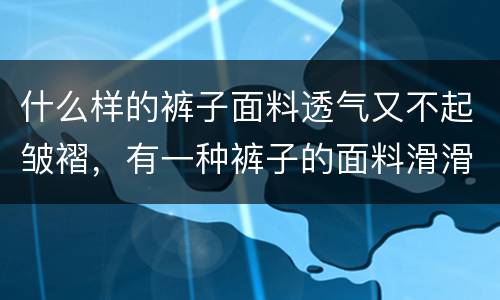 什么样的裤子面料透气又不起皱褶，有一种裤子的面料滑滑的,捏一下还不会皱