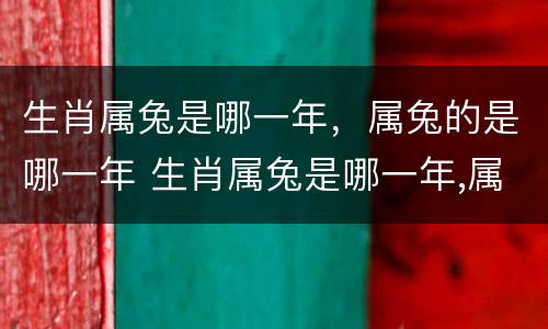 生肖属兔是哪一年，属兔的是哪一年 生肖属兔是哪一年,属兔的是哪一年的
