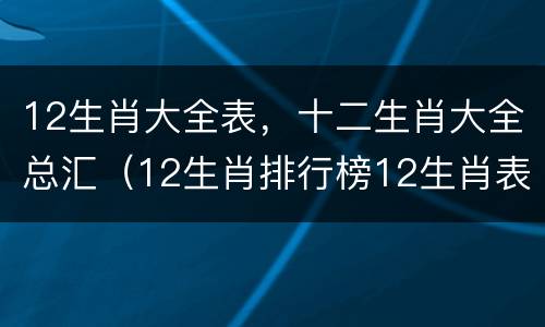 12生肖大全表，十二生肖大全总汇（12生肖排行榜12生肖表）