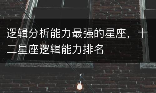 逻辑分析能力最强的星座，十二星座逻辑能力排名