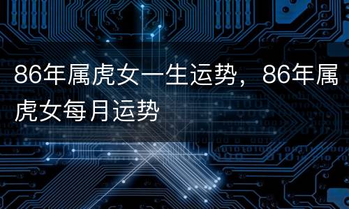 86年属虎女一生运势，86年属虎女每月运势