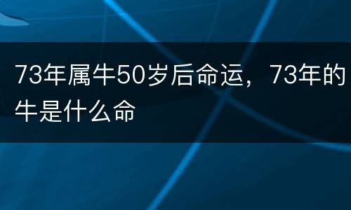 73年属牛50岁后命运，73年的牛是什么命