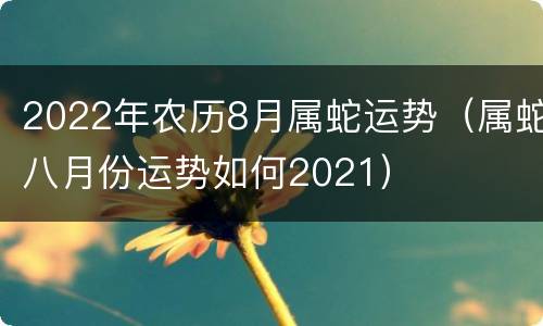 2022年农历8月属蛇运势（属蛇八月份运势如何2021）