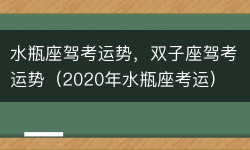 水瓶座驾考运势，双子座驾考运势（2020年水瓶座考运）