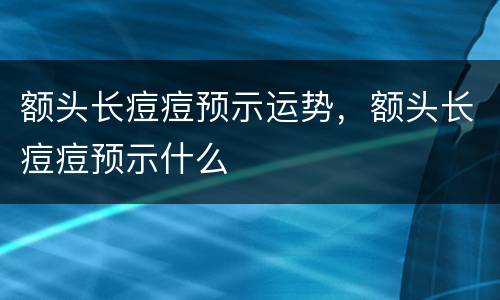 额头长痘痘预示运势，额头长痘痘预示什么