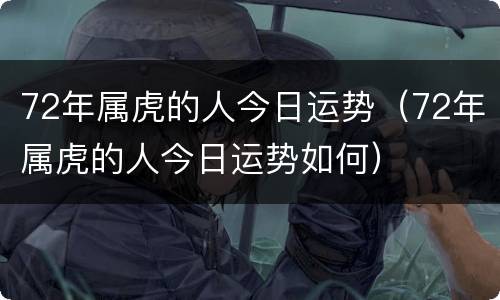 72年属虎的人今日运势（72年属虎的人今日运势如何）