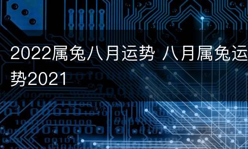 2022属兔八月运势 八月属兔运势2021