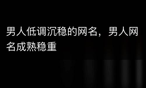 男人低调沉稳的网名，男人网名成熟稳重