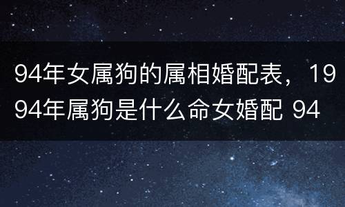 94年女属狗的属相婚配表，1994年属狗是什么命女婚配 94