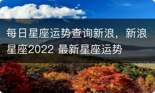 每日星座运势查询新浪，新浪星座2022 最新星座运势