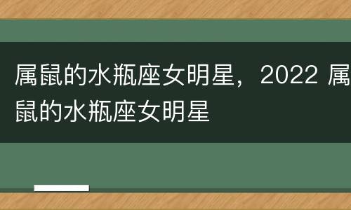 属鼠的水瓶座女明星，2022 属鼠的水瓶座女明星
