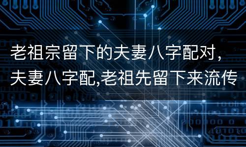 老祖宗留下的夫妻八字配对，夫妻八字配,老祖先留下来流传至今!准到窒息!