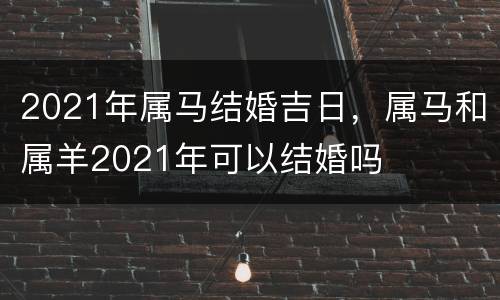 2021年属马结婚吉日，属马和属羊2021年可以结婚吗