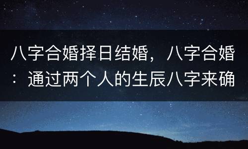 八字合婚择日结婚，八字合婚：通过两个人的生辰八字来确定婚期，什么时候