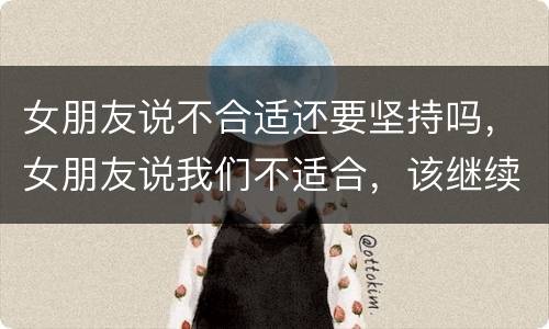 女朋友说不合适还要坚持吗，女朋友说我们不适合，该继续吗？