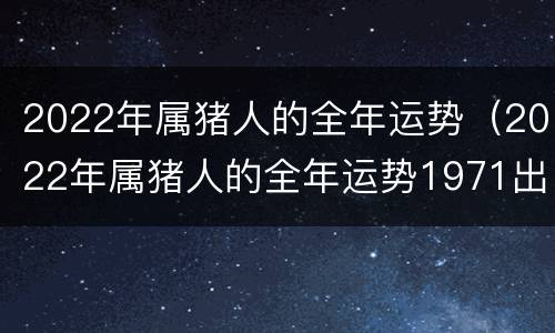 2022年属猪人的全年运势（2022年属猪人的全年运势1971出生）