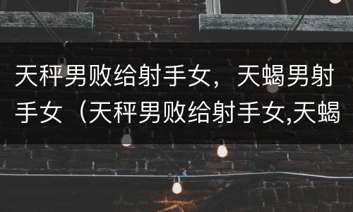 天秤男败给射手女，天蝎男射手女（天秤男败给射手女,天蝎男射手女怎么办）