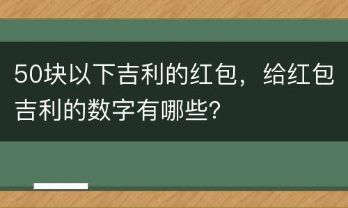 50块以下吉利的红包，给红包吉利的数字有哪些？