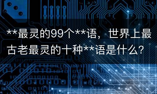 **最灵的99个**语，世界上最古老最灵的十种**语是什么？