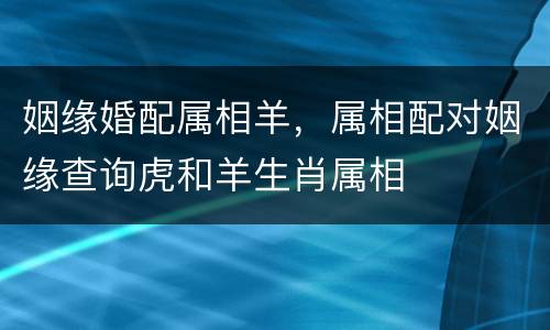 姻缘婚配属相羊，属相配对姻缘查询虎和羊生肖属相